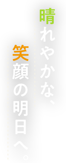 晴れやかな、笑顔の明日へ。
